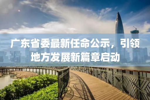 广东省委最新任命公示，引领地方发展新篇章启动