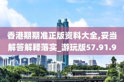 香港期期准正版资料大全,妥当解答解释落实_游玩版57.91.9