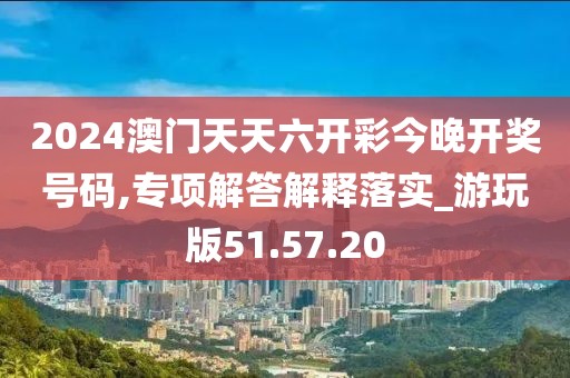 2024澳门天天六开彩今晚开奖号码,专项解答解释落实_游玩版51.57.20