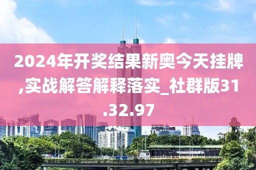 2024年开奖结果新奥今天挂牌,实战解答解释落实_社群版31.32.97