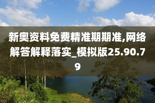 新奥资料免费精准期期准,网络解答解释落实_模拟版25.90.79