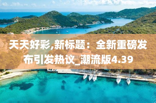 天天好彩,新标题：全新重磅发布引发热议_潮流版4.39