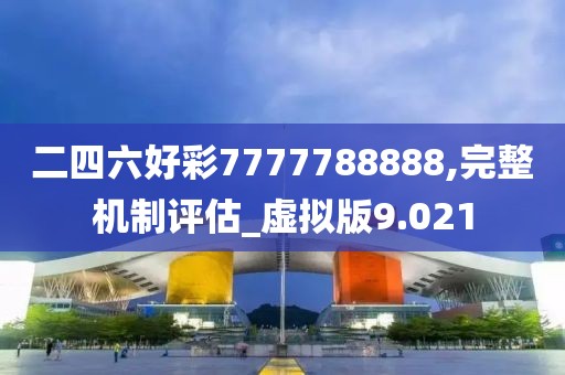 二四六好彩7777788888,完整机制评估_虚拟版9.021