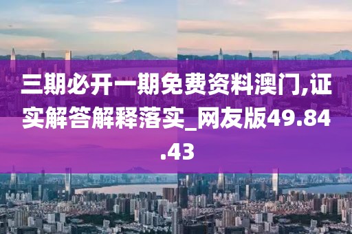 三期必开一期免费资料澳门,证实解答解释落实_网友版49.84.43