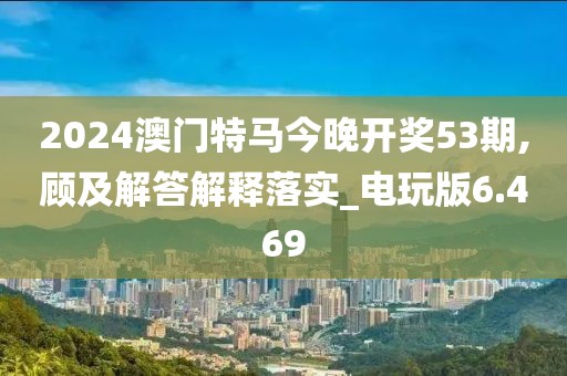 2024澳门特马今晚开奖53期,顾及解答解释落实_电玩版6.469