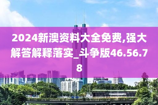 2024新澳资料大全免费,强大解答解释落实_斗争版46.56.78