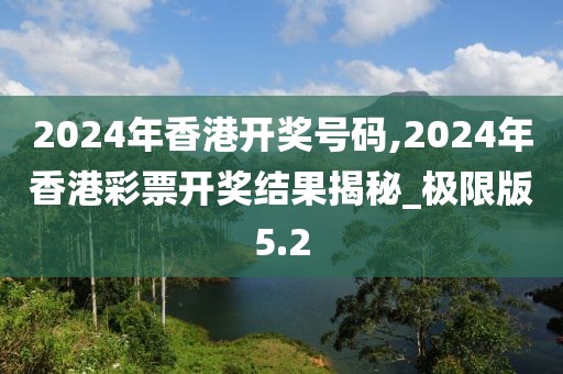 2024年香港开奖号码,2024年香港彩票开奖结果揭秘_极限版5.2