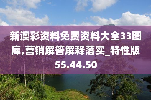 新澳彩资料免费资料大全33图库,营销解答解释落实_特性版55.44.50