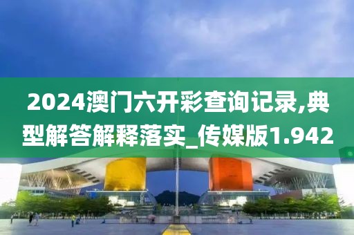 2024澳门六开彩查询记录,典型解答解释落实_传媒版1.942