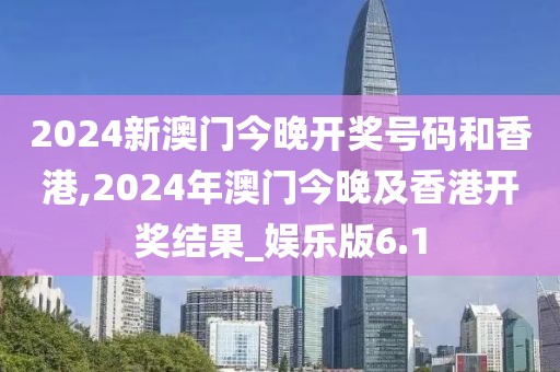 2024新澳门今晚开奖号码和香港,2024年澳门今晚及香港开奖结果_娱乐版6.1