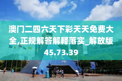 澳门二四六天下彩天天免费大全,正规解答解释落实_解放版45.73.39