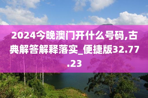 2024今晚澳门开什么号码,古典解答解释落实_便捷版32.77.23