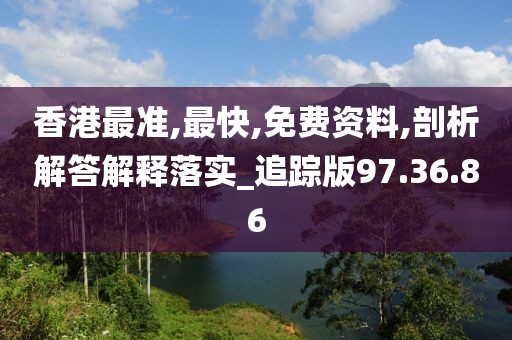 香港最准,最快,免费资料,剖析解答解释落实_追踪版97.36.86