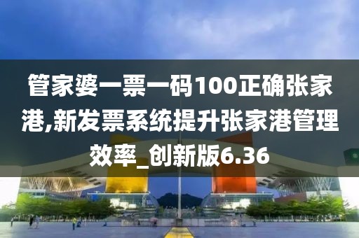 管家婆一票一码100正确张家港,新发票系统提升张家港管理效率_创新版6.36