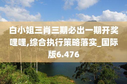 白小姐三肖三期必出一期开奖哩哩,综合执行策略落实_国际版6.476