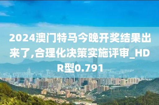 2024澳门特马今晚开奖结果出来了,合理化决策实施评审_HDR型0.791