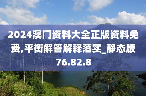 2024澳门资料大全正版资料免费,平衡解答解释落实_静态版76.82.8