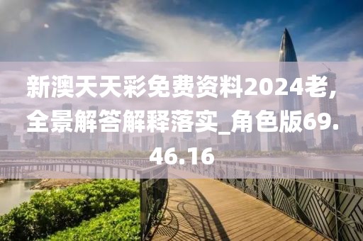 新澳天天彩免费资料2024老,全景解答解释落实_角色版69.46.16