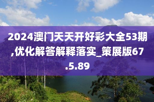 2024澳门天天开好彩大全53期,优化解答解释落实_策展版67.5.89