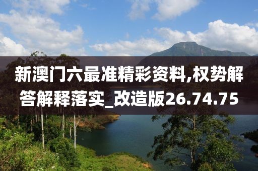 新澳门六最准精彩资料,权势解答解释落实_改造版26.74.75