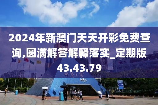 2024年新澳门天天开彩免费查询,圆满解答解释落实_定期版43.43.79