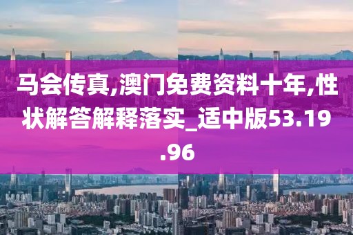 马会传真,澳门免费资料十年,性状解答解释落实_适中版53.19.96