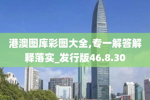 港澳图库彩图大全,专一解答解释落实_发行版46.8.30