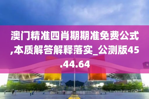 澳门精准四肖期期准免费公式,本质解答解释落实_公测版45.44.64