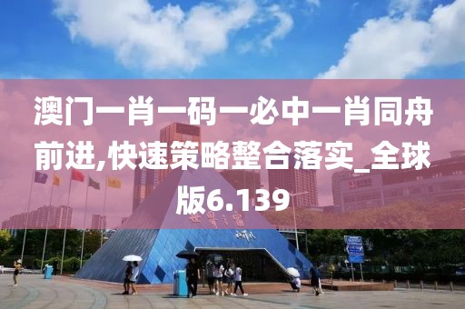 澳门一肖一码一必中一肖同舟前进,快速策略整合落实_全球版6.139