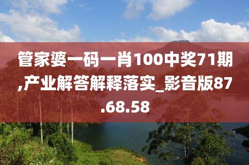 管家婆一码一肖100中奖71期,产业解答解释落实_影音版87.68.58