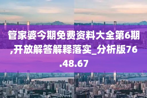 管家婆今期免费资料大全第6期,开放解答解释落实_分析版76.48.67