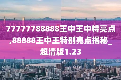 77777788888王中王中特亮点,88888王中王特别亮点揭秘_超清版1.23