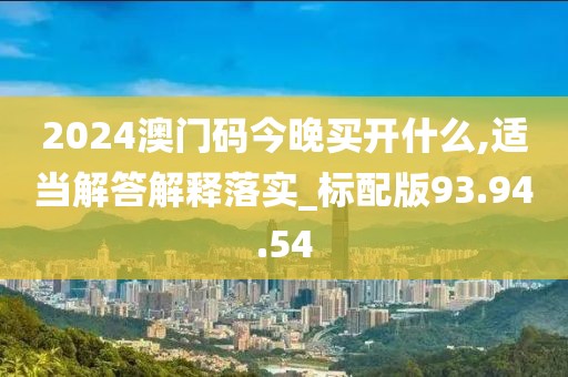 2024澳门码今晚买开什么,适当解答解释落实_标配版93.94.54