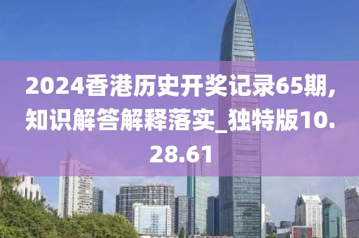 2024香港历史开奖记录65期,知识解答解释落实_独特版10.28.61