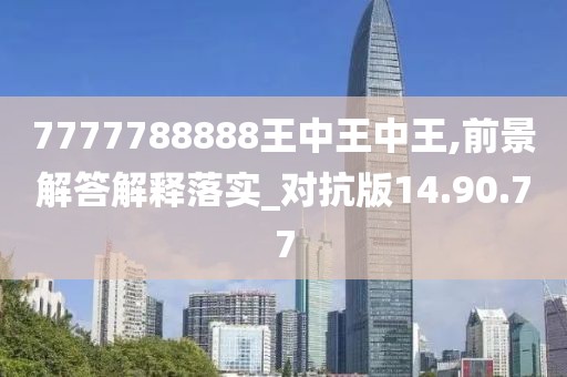 7777788888王中王中王,前景解答解释落实_对抗版14.90.77