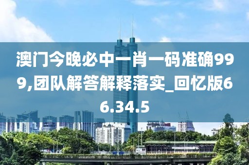 澳门今晚必中一肖一码准确999,团队解答解释落实_回忆版66.34.5