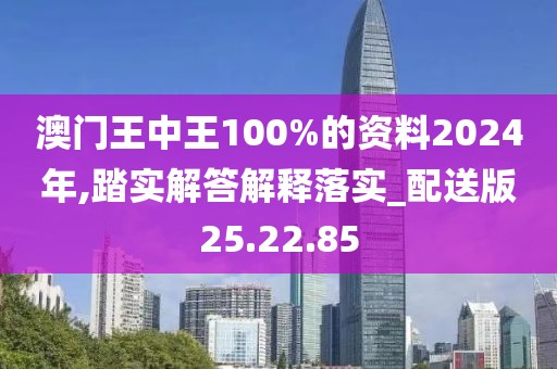 澳门王中王100%的资料2024年,踏实解答解释落实_配送版25.22.85