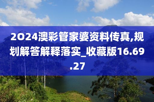 2O24澳彩管家婆资料传真,规划解答解释落实_收藏版16.69.27