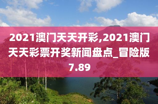 2021澳门天天开彩,2021澳门天天彩票开奖新闻盘点_冒险版7.89