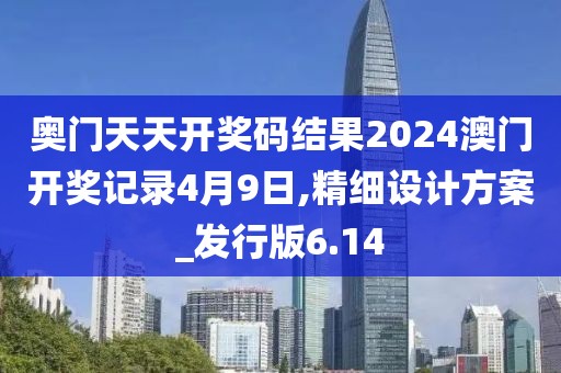 奥门天天开奖码结果2024澳门开奖记录4月9日,精细设计方案_发行版6.14