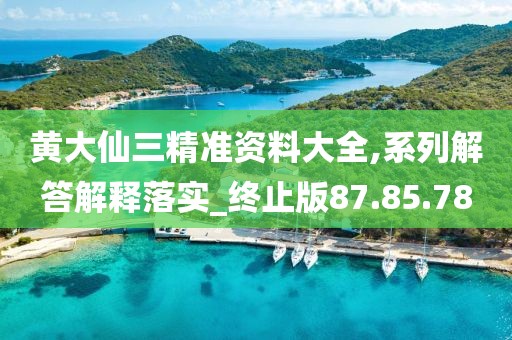 黄大仙三精准资料大全,系列解答解释落实_终止版87.85.78