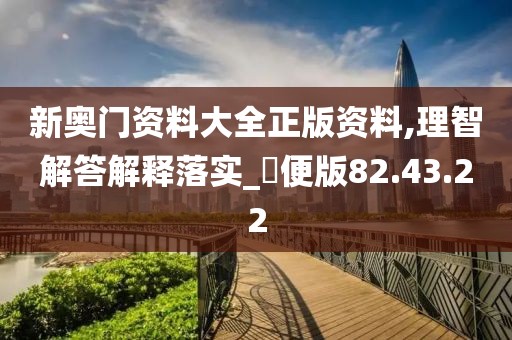 新奥门资料大全正版资料,理智解答解释落实_簡便版82.43.22