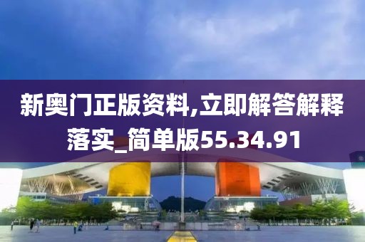 新奥门正版资料,立即解答解释落实_简单版55.34.91