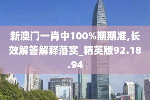 新澳门一肖中100%期期准,长效解答解释落实_精英版92.18.94