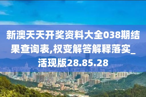 新澳天天开奖资料大全038期结果查询表,权变解答解释落实_活现版28.85.28