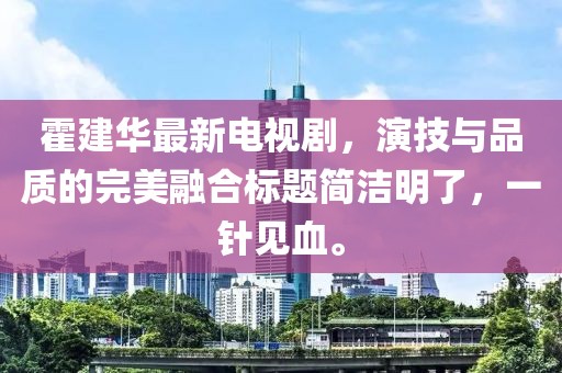 霍建华最新电视剧，演技与品质的完美融合标题简洁明了，一针见血。