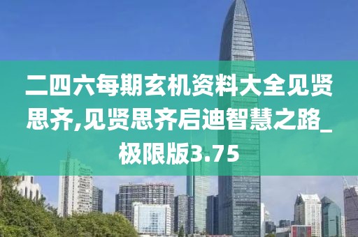 二四六每期玄机资料大全见贤思齐,见贤思齐启迪智慧之路_极限版3.75