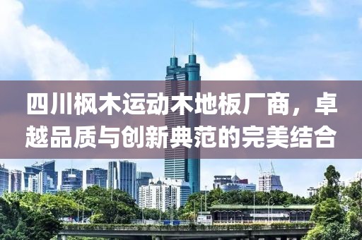 四川枫木运动木地板厂商，卓越品质与创新典范的完美结合