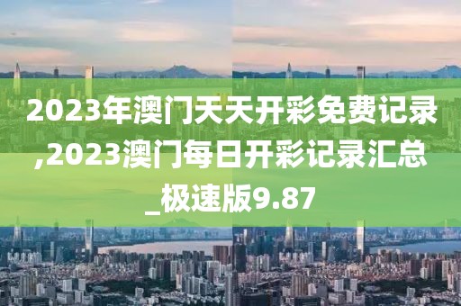 2023年澳门天天开彩免费记录,2023澳门每日开彩记录汇总_极速版9.87