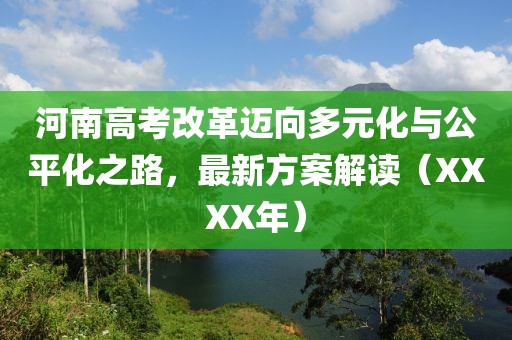 河南高考改革迈向多元化与公平化之路，最新方案解读（XXXX年）